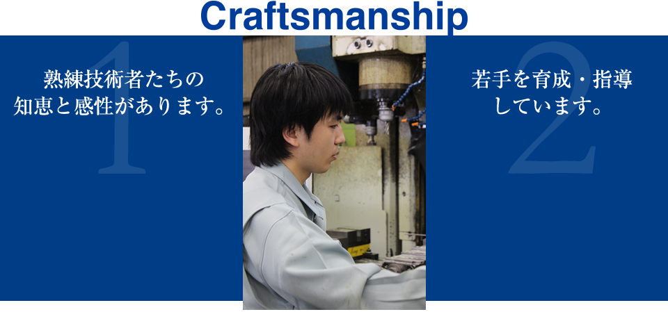 Craftsmanship　1.熟練技術者たちの知恵と感性があります。、2.若手を育成・指導しています。